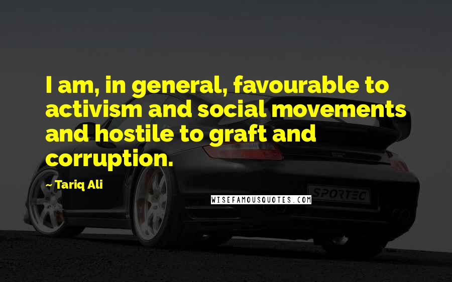 Tariq Ali Quotes: I am, in general, favourable to activism and social movements and hostile to graft and corruption.
