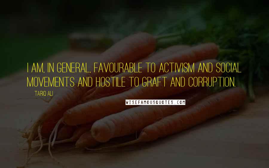 Tariq Ali Quotes: I am, in general, favourable to activism and social movements and hostile to graft and corruption.