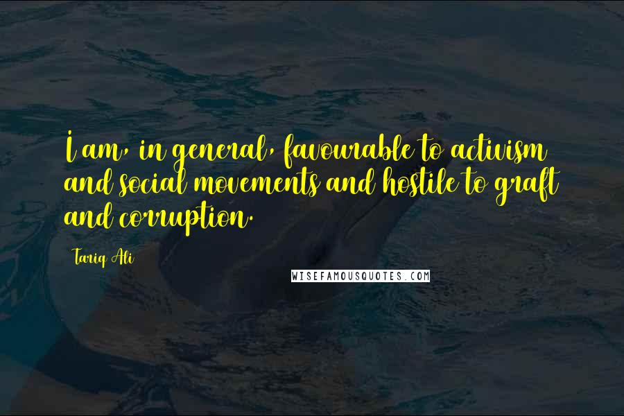 Tariq Ali Quotes: I am, in general, favourable to activism and social movements and hostile to graft and corruption.