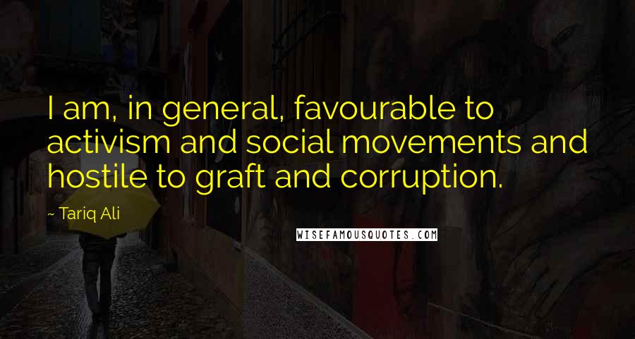 Tariq Ali Quotes: I am, in general, favourable to activism and social movements and hostile to graft and corruption.