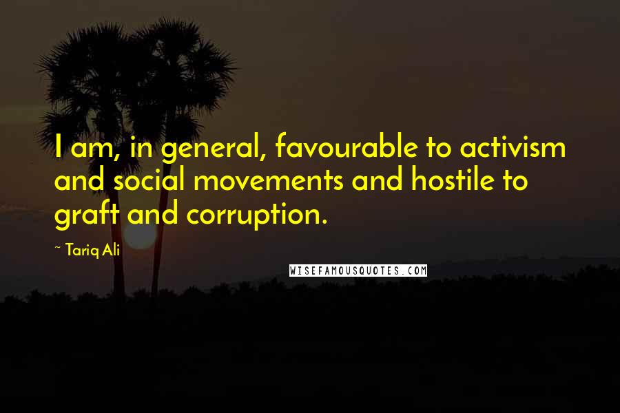 Tariq Ali Quotes: I am, in general, favourable to activism and social movements and hostile to graft and corruption.