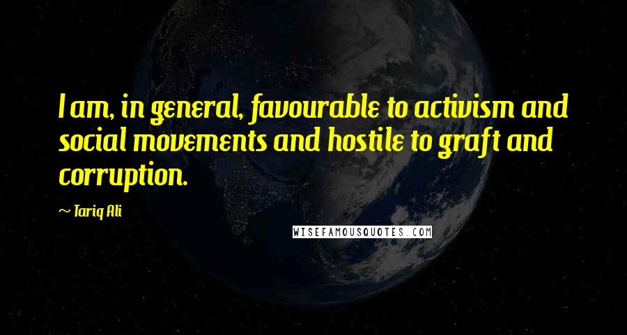 Tariq Ali Quotes: I am, in general, favourable to activism and social movements and hostile to graft and corruption.