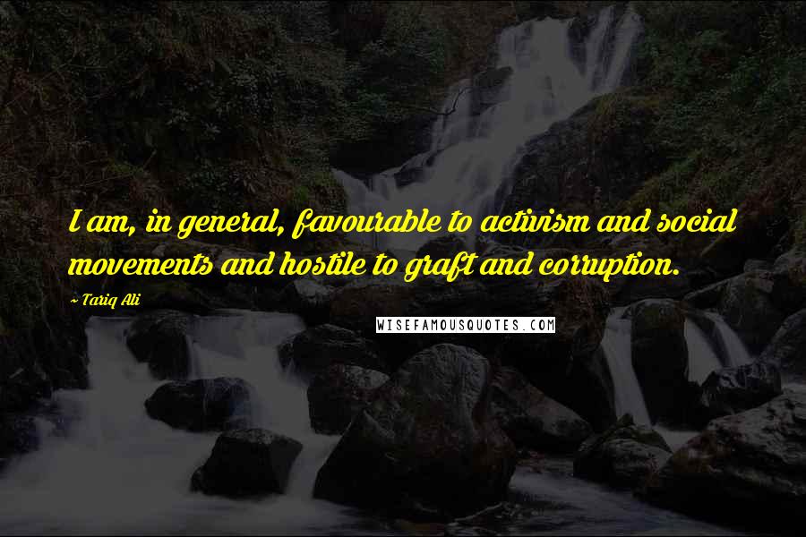 Tariq Ali Quotes: I am, in general, favourable to activism and social movements and hostile to graft and corruption.