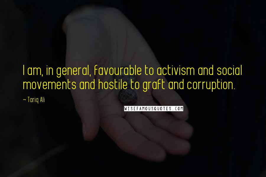 Tariq Ali Quotes: I am, in general, favourable to activism and social movements and hostile to graft and corruption.