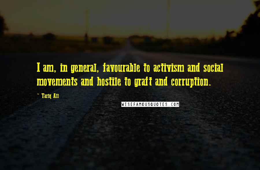 Tariq Ali Quotes: I am, in general, favourable to activism and social movements and hostile to graft and corruption.