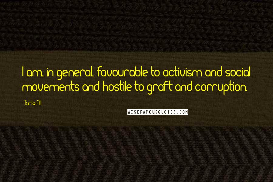 Tariq Ali Quotes: I am, in general, favourable to activism and social movements and hostile to graft and corruption.