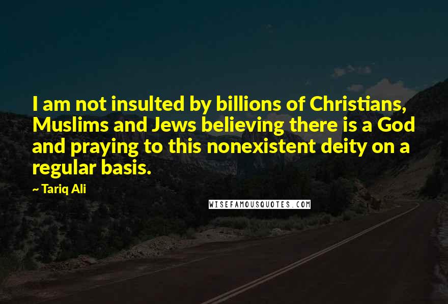 Tariq Ali Quotes: I am not insulted by billions of Christians, Muslims and Jews believing there is a God and praying to this nonexistent deity on a regular basis.