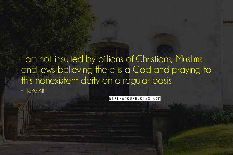 Tariq Ali Quotes: I am not insulted by billions of Christians, Muslims and Jews believing there is a God and praying to this nonexistent deity on a regular basis.