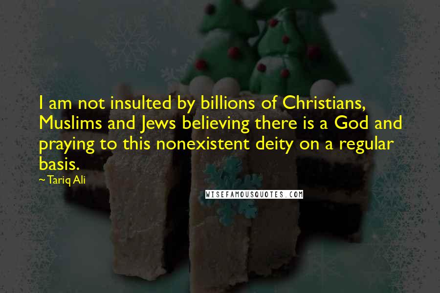 Tariq Ali Quotes: I am not insulted by billions of Christians, Muslims and Jews believing there is a God and praying to this nonexistent deity on a regular basis.