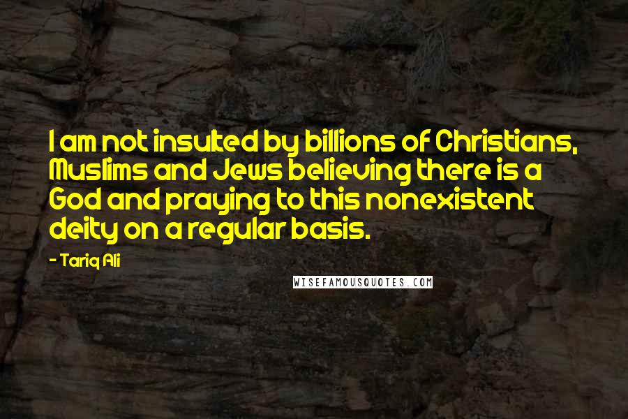 Tariq Ali Quotes: I am not insulted by billions of Christians, Muslims and Jews believing there is a God and praying to this nonexistent deity on a regular basis.