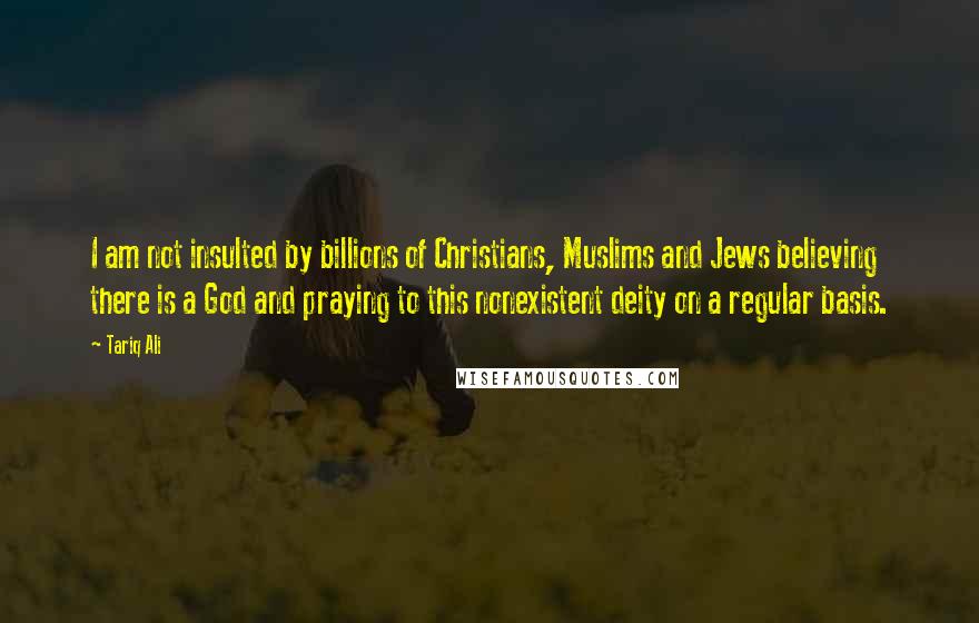 Tariq Ali Quotes: I am not insulted by billions of Christians, Muslims and Jews believing there is a God and praying to this nonexistent deity on a regular basis.