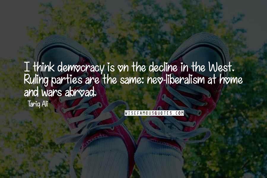 Tariq Ali Quotes: I think democracy is on the decline in the West. Ruling parties are the same: neo-liberalism at home and wars abroad.