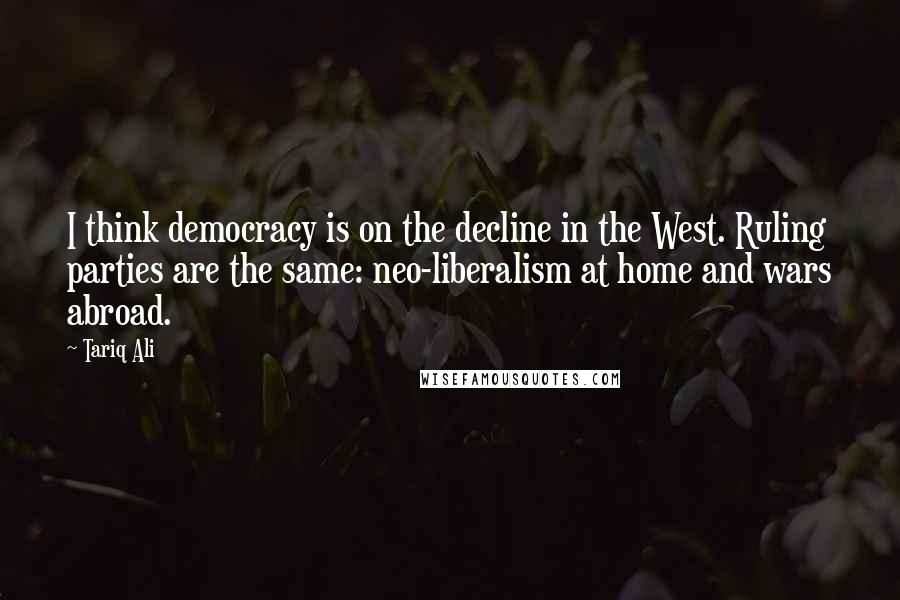 Tariq Ali Quotes: I think democracy is on the decline in the West. Ruling parties are the same: neo-liberalism at home and wars abroad.