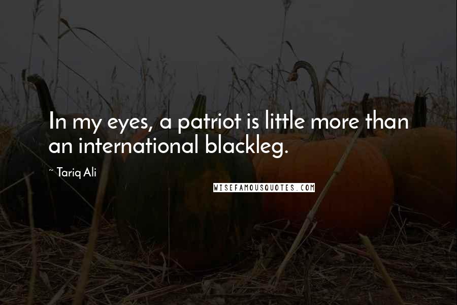 Tariq Ali Quotes: In my eyes, a patriot is little more than an international blackleg.