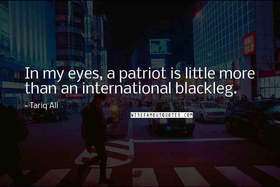 Tariq Ali Quotes: In my eyes, a patriot is little more than an international blackleg.