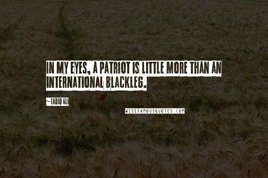 Tariq Ali Quotes: In my eyes, a patriot is little more than an international blackleg.