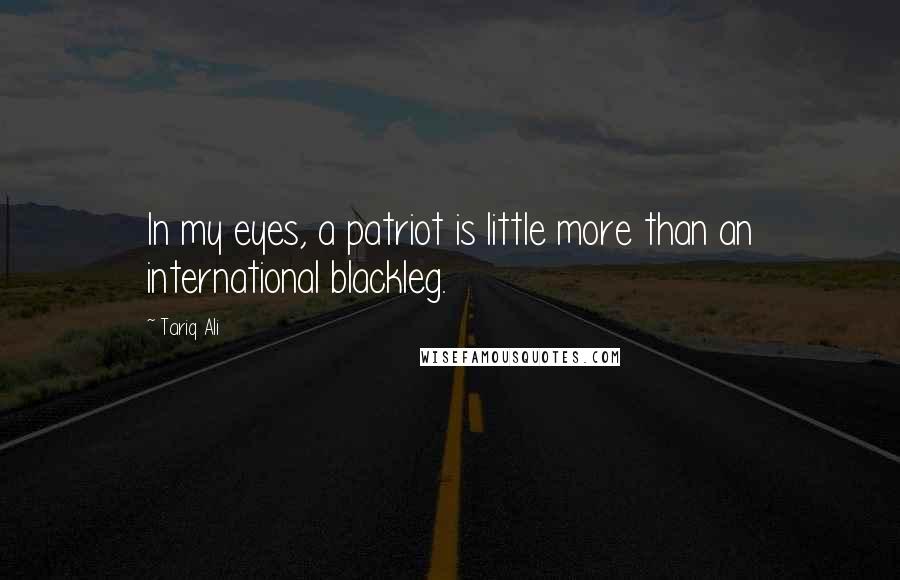 Tariq Ali Quotes: In my eyes, a patriot is little more than an international blackleg.