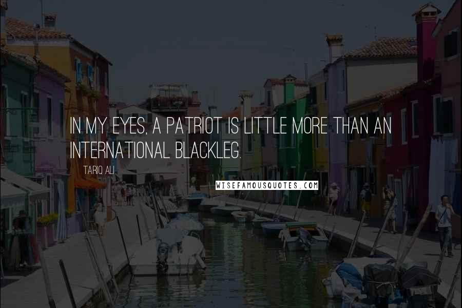 Tariq Ali Quotes: In my eyes, a patriot is little more than an international blackleg.