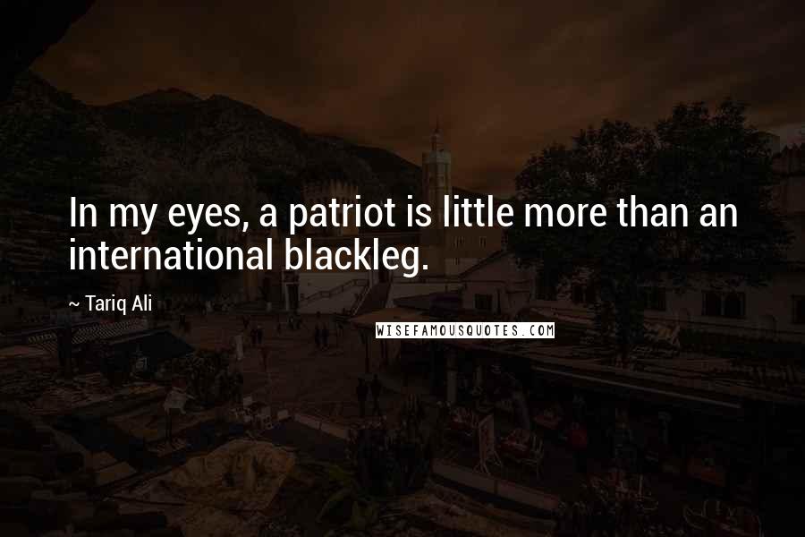 Tariq Ali Quotes: In my eyes, a patriot is little more than an international blackleg.