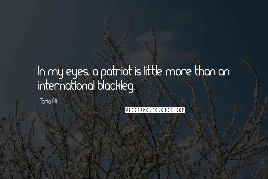 Tariq Ali Quotes: In my eyes, a patriot is little more than an international blackleg.