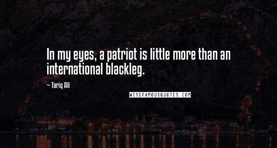 Tariq Ali Quotes: In my eyes, a patriot is little more than an international blackleg.