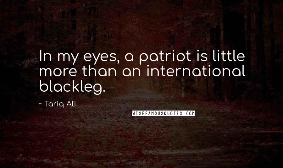 Tariq Ali Quotes: In my eyes, a patriot is little more than an international blackleg.