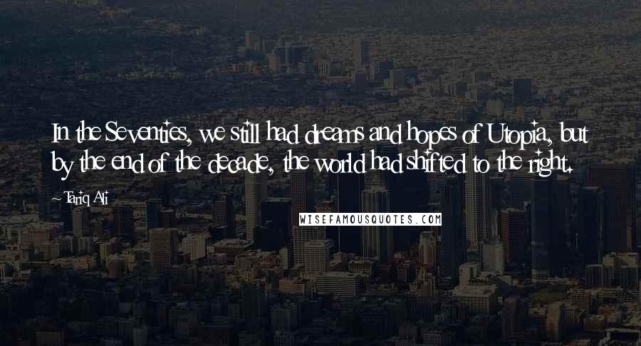 Tariq Ali Quotes: In the Seventies, we still had dreams and hopes of Utopia, but by the end of the decade, the world had shifted to the right.