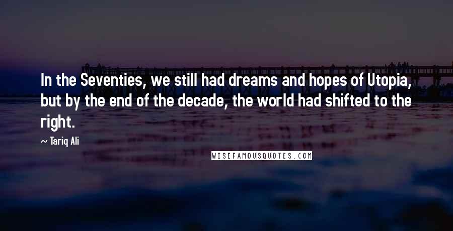 Tariq Ali Quotes: In the Seventies, we still had dreams and hopes of Utopia, but by the end of the decade, the world had shifted to the right.