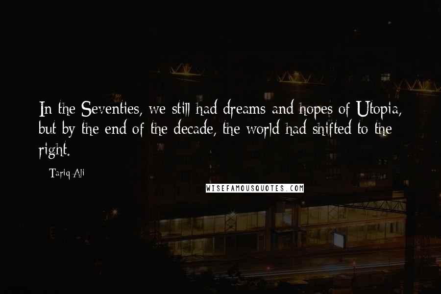 Tariq Ali Quotes: In the Seventies, we still had dreams and hopes of Utopia, but by the end of the decade, the world had shifted to the right.