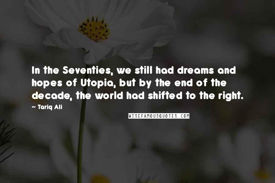 Tariq Ali Quotes: In the Seventies, we still had dreams and hopes of Utopia, but by the end of the decade, the world had shifted to the right.