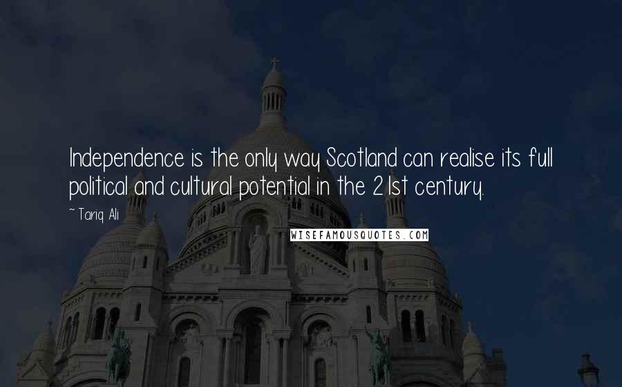 Tariq Ali Quotes: Independence is the only way Scotland can realise its full political and cultural potential in the 21st century.