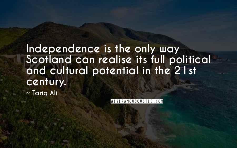 Tariq Ali Quotes: Independence is the only way Scotland can realise its full political and cultural potential in the 21st century.