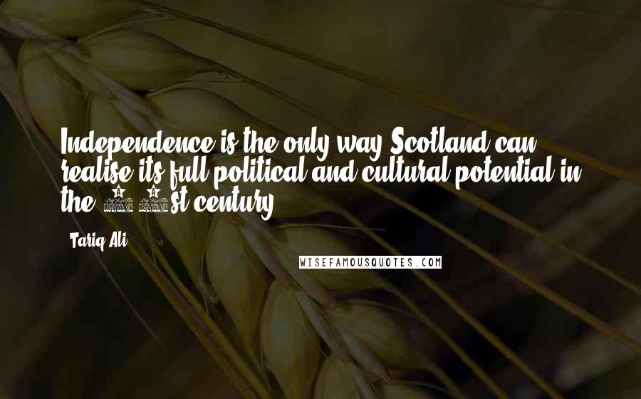 Tariq Ali Quotes: Independence is the only way Scotland can realise its full political and cultural potential in the 21st century.