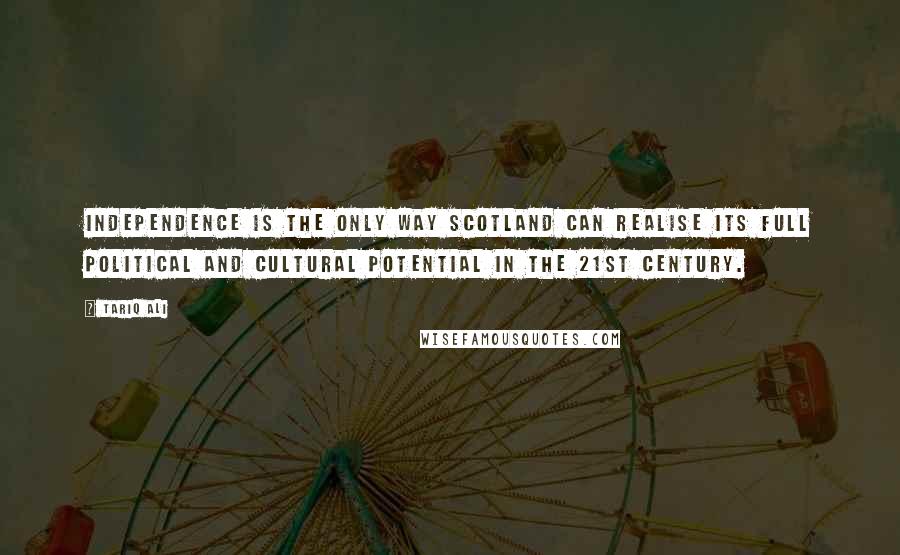 Tariq Ali Quotes: Independence is the only way Scotland can realise its full political and cultural potential in the 21st century.