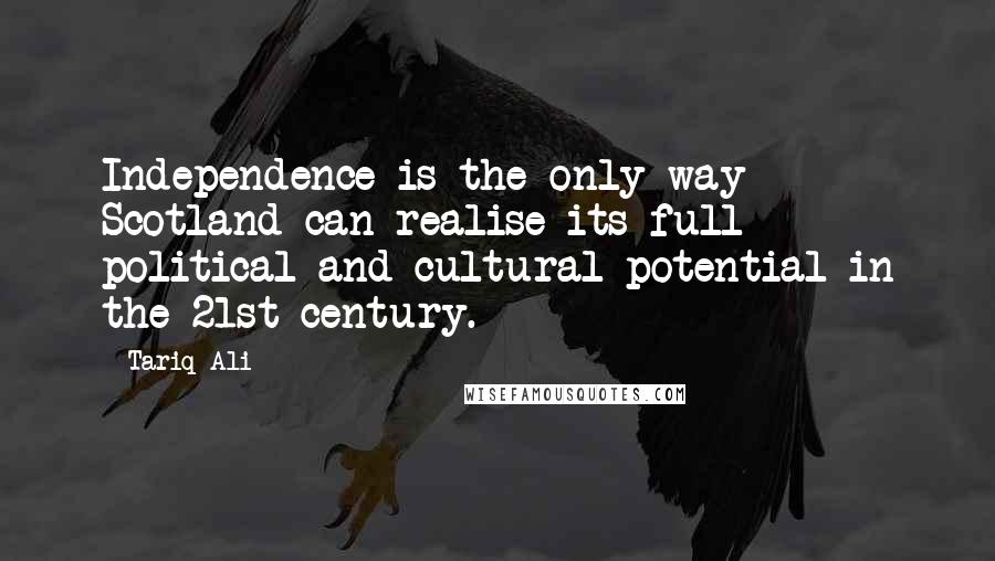 Tariq Ali Quotes: Independence is the only way Scotland can realise its full political and cultural potential in the 21st century.