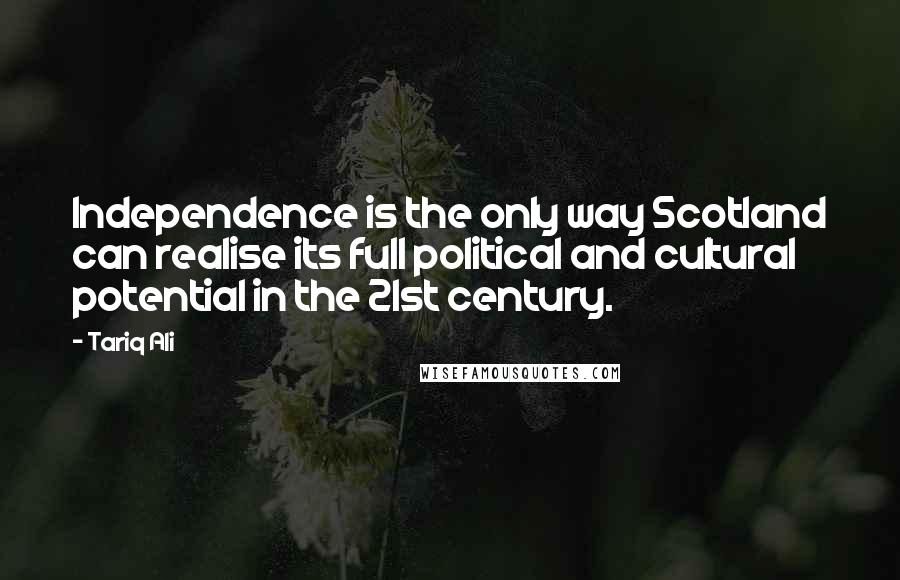 Tariq Ali Quotes: Independence is the only way Scotland can realise its full political and cultural potential in the 21st century.