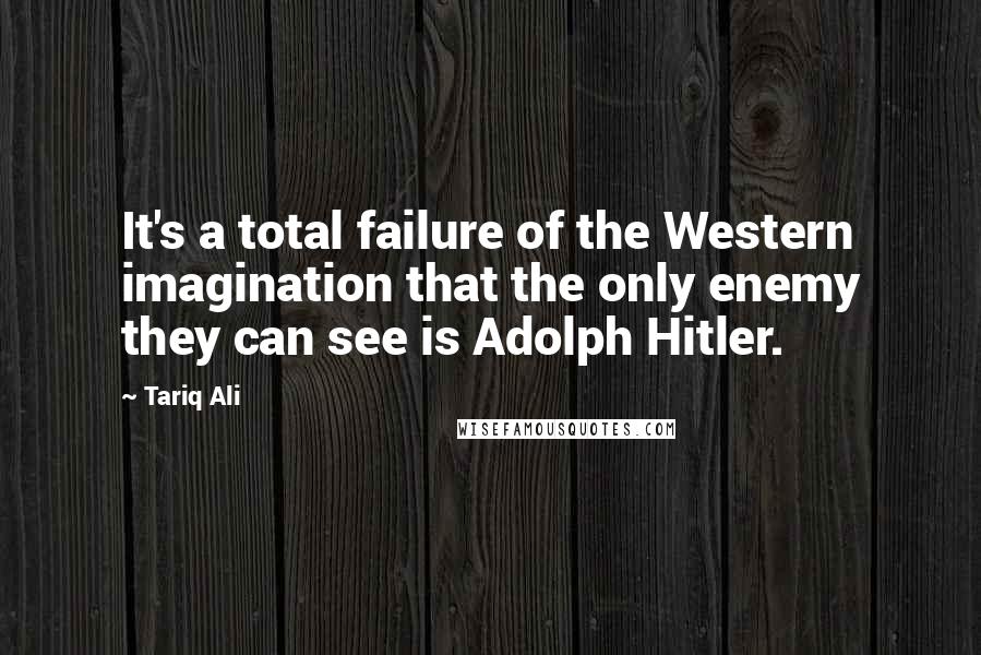 Tariq Ali Quotes: It's a total failure of the Western imagination that the only enemy they can see is Adolph Hitler.