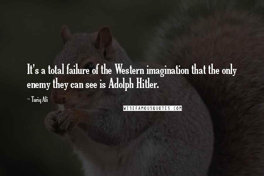 Tariq Ali Quotes: It's a total failure of the Western imagination that the only enemy they can see is Adolph Hitler.