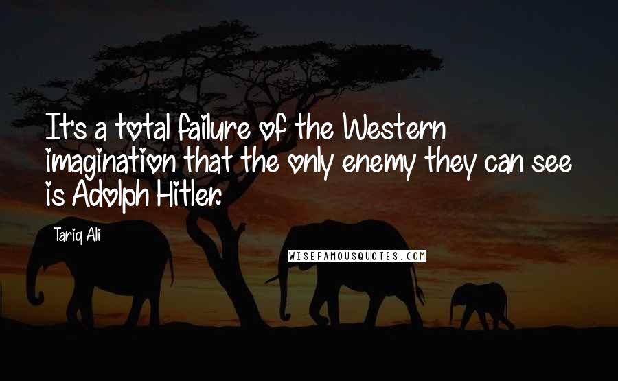 Tariq Ali Quotes: It's a total failure of the Western imagination that the only enemy they can see is Adolph Hitler.