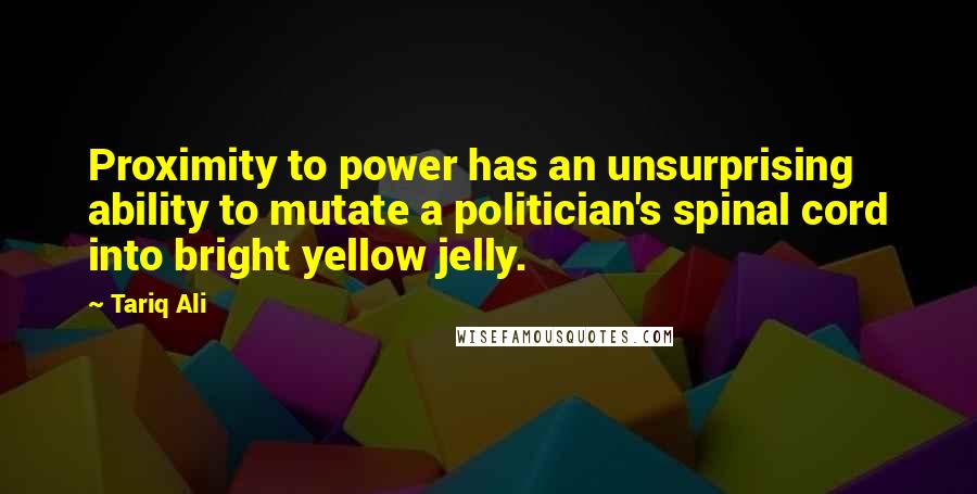 Tariq Ali Quotes: Proximity to power has an unsurprising ability to mutate a politician's spinal cord into bright yellow jelly.