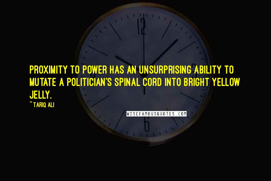 Tariq Ali Quotes: Proximity to power has an unsurprising ability to mutate a politician's spinal cord into bright yellow jelly.