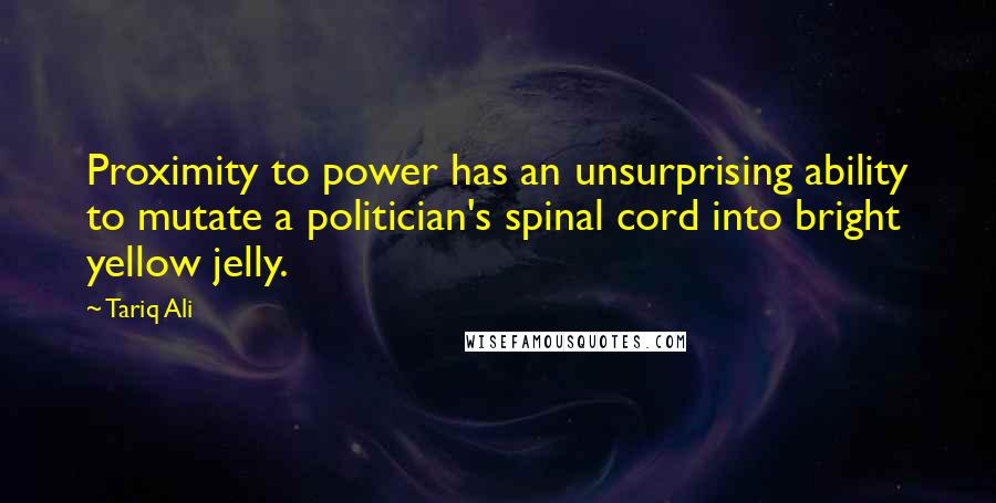 Tariq Ali Quotes: Proximity to power has an unsurprising ability to mutate a politician's spinal cord into bright yellow jelly.