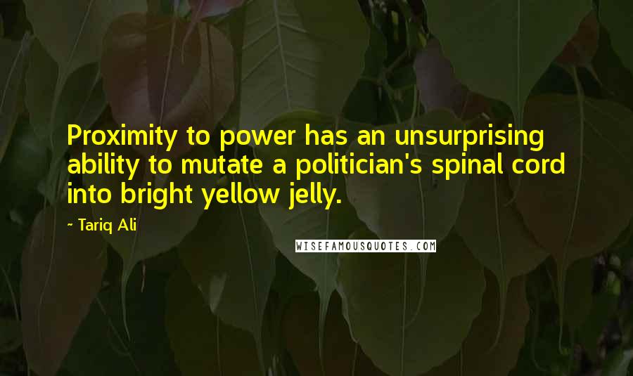 Tariq Ali Quotes: Proximity to power has an unsurprising ability to mutate a politician's spinal cord into bright yellow jelly.