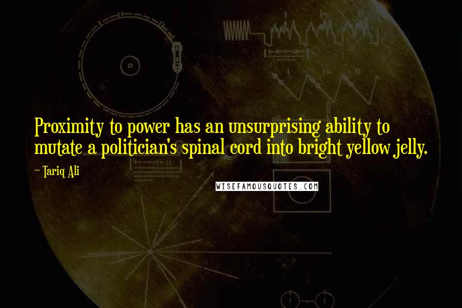 Tariq Ali Quotes: Proximity to power has an unsurprising ability to mutate a politician's spinal cord into bright yellow jelly.