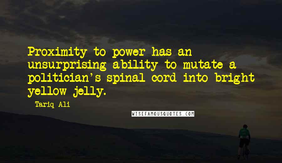 Tariq Ali Quotes: Proximity to power has an unsurprising ability to mutate a politician's spinal cord into bright yellow jelly.