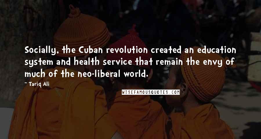 Tariq Ali Quotes: Socially, the Cuban revolution created an education system and health service that remain the envy of much of the neo-liberal world.