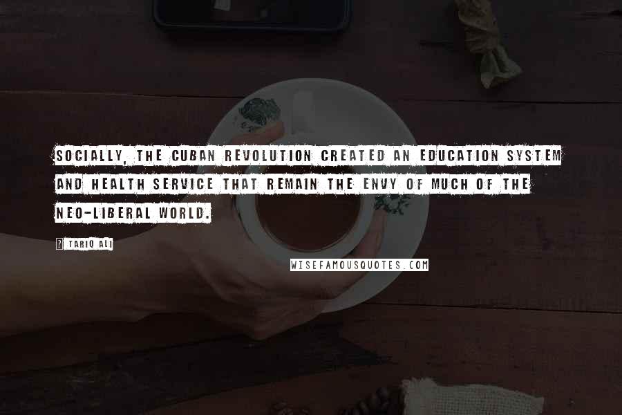 Tariq Ali Quotes: Socially, the Cuban revolution created an education system and health service that remain the envy of much of the neo-liberal world.