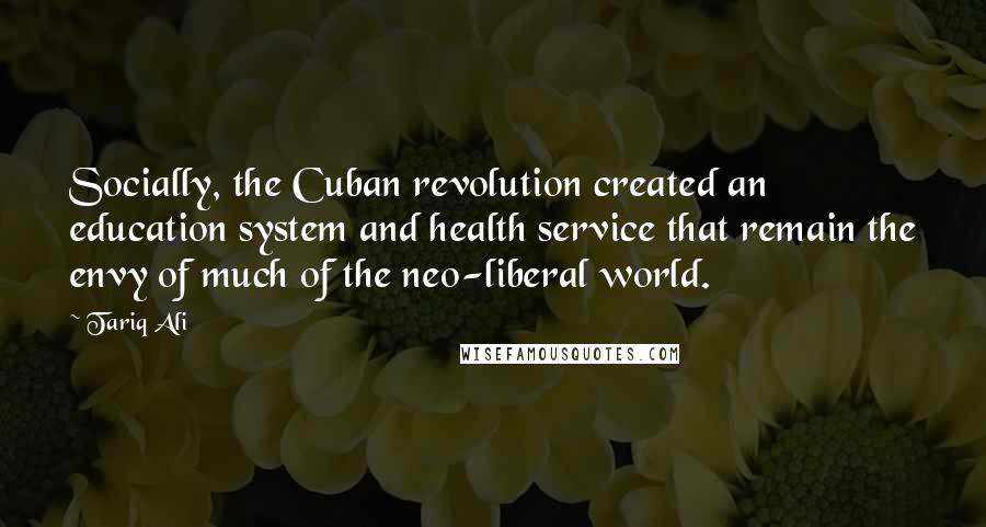 Tariq Ali Quotes: Socially, the Cuban revolution created an education system and health service that remain the envy of much of the neo-liberal world.