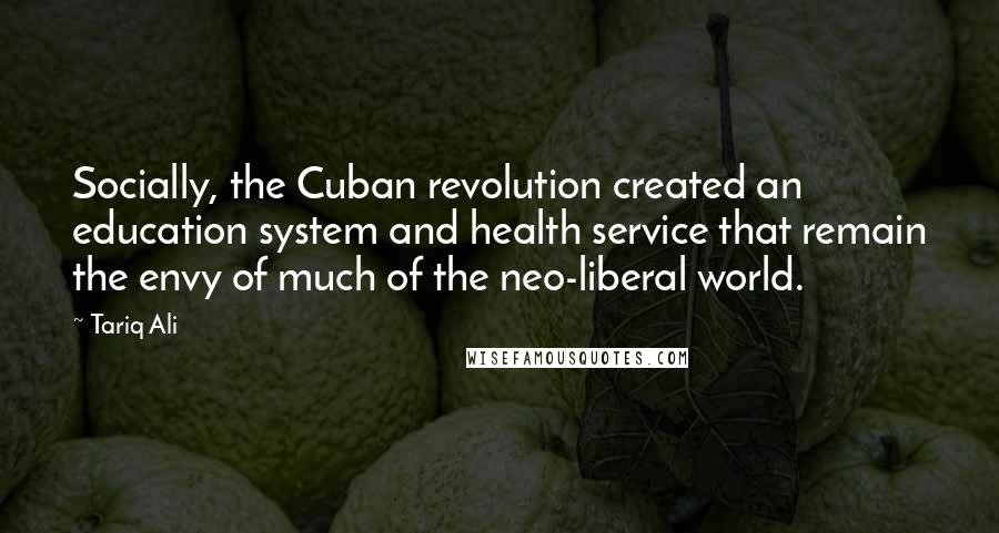 Tariq Ali Quotes: Socially, the Cuban revolution created an education system and health service that remain the envy of much of the neo-liberal world.