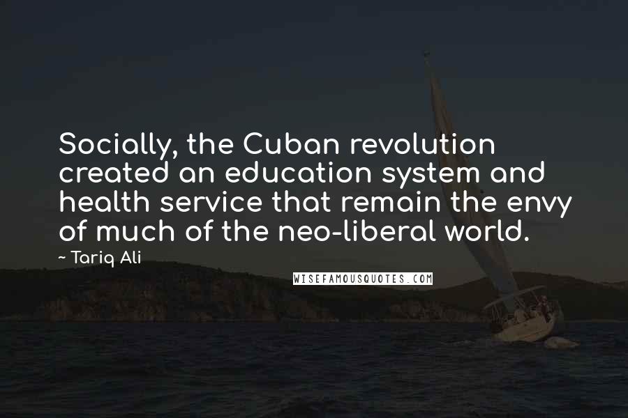 Tariq Ali Quotes: Socially, the Cuban revolution created an education system and health service that remain the envy of much of the neo-liberal world.